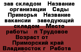 зав.складом › Название организации ­ Сады Приморья › Название вакансии ­ заведующий складом › Место работы ­ п.Трудовое › Возраст от ­ 25 - Приморский край, Владивосток г. Работа » Вакансии   